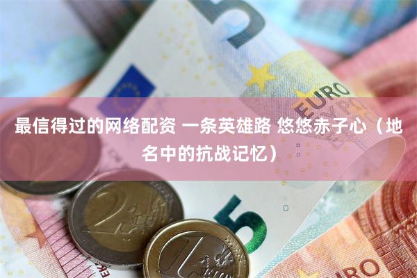 最信得过的网络配资 一条英雄路 悠悠赤子心（地名中的抗战记忆）