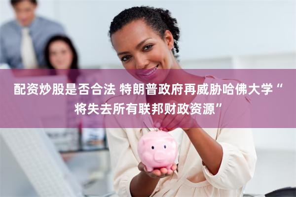 配资炒股是否合法 特朗普政府再威胁哈佛大学“将失去所有联邦财政资源”