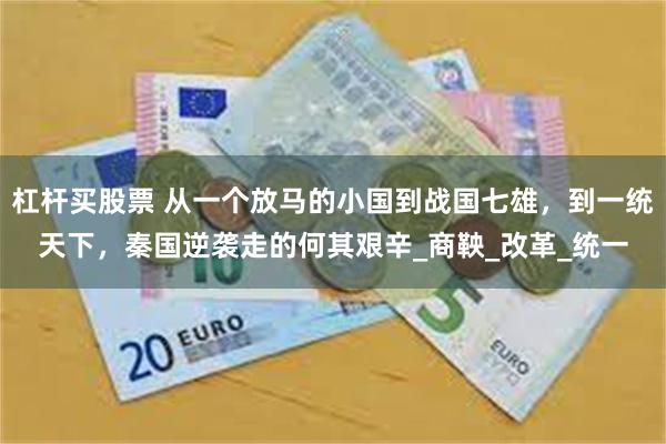 杠杆买股票 从一个放马的小国到战国七雄，到一统天下，秦国逆袭走的何其艰辛_商鞅_改革_统一