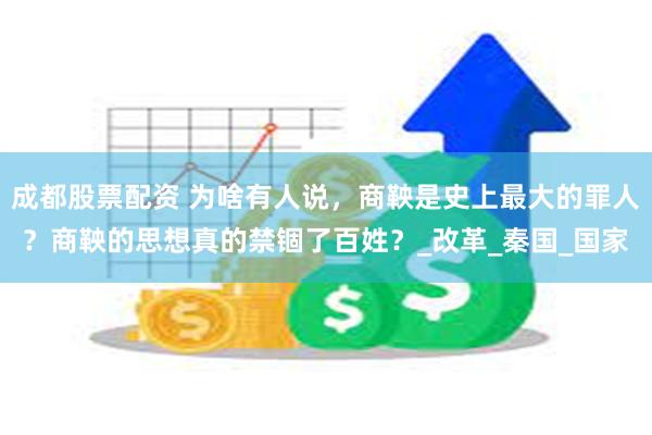成都股票配资 为啥有人说，商鞅是史上最大的罪人？商鞅的思想真的禁锢了百姓？_改革_秦国_国家