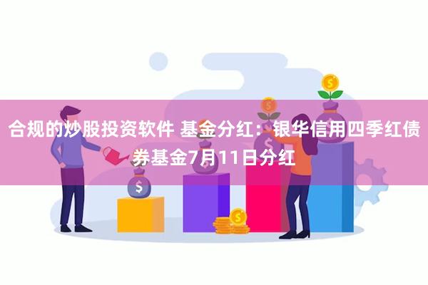 合规的炒股投资软件 基金分红：银华信用四季红债券基金7月11日分红