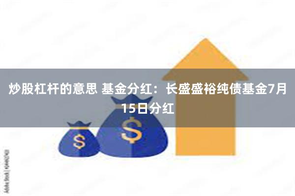 炒股杠杆的意思 基金分红：长盛盛裕纯债基金7月15日分红