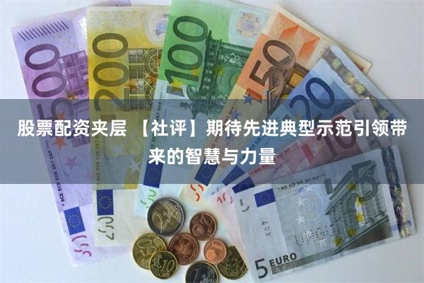 股票配资夹层 【社评】期待先进典型示范引领带来的智慧与力量
