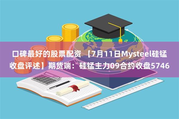 口碑最好的股票配资 【7月11日Mysteel硅锰收盘评述】期货端：硅锰主力09合约收盘5746