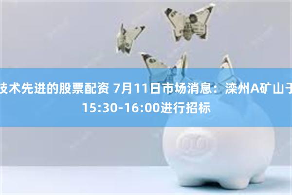 技术先进的股票配资 7月11日市场消息：滦州A矿山于15:30-16:00进行招标
