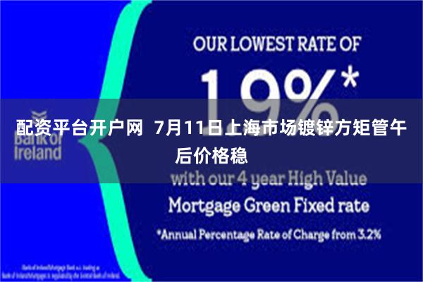 配资平台开户网  7月11日上海市场镀锌方矩管午后价格稳