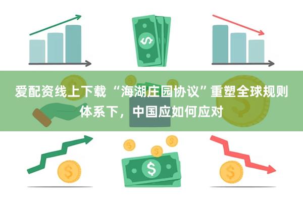爱配资线上下载 “海湖庄园协议”重塑全球规则体系下，中国应如何应对