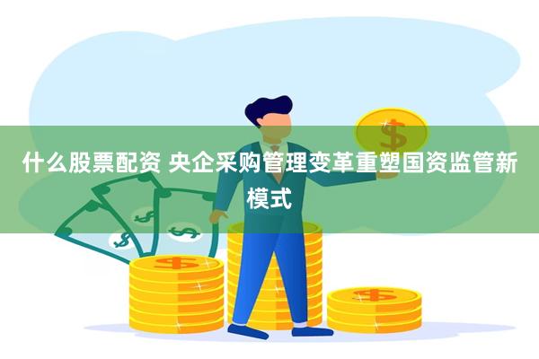 什么股票配资 央企采购管理变革重塑国资监管新模式