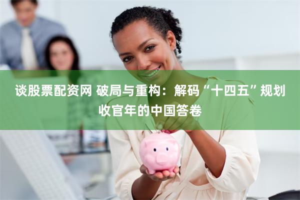 谈股票配资网 破局与重构：解码“十四五”规划收官年的中国答卷