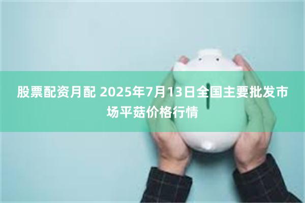 股票配资月配 2025年7月13日全国主要批发市场平菇价格行情
