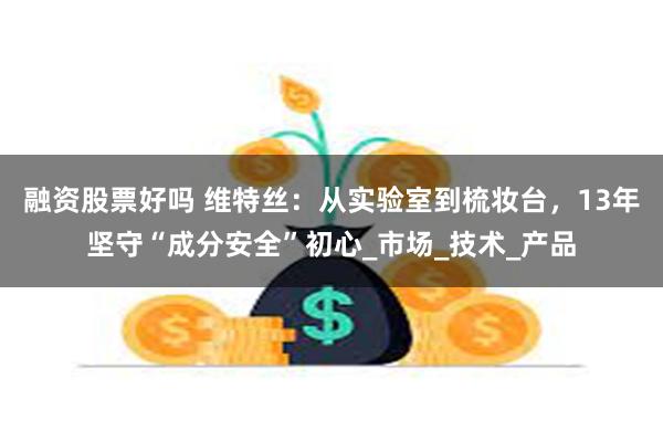 融资股票好吗 维特丝：从实验室到梳妆台，13年坚守“成分安全”初心_市场_技术_产品