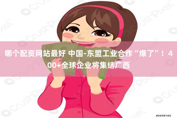 哪个配资网站最好 中国-东盟工业合作“爆了”！400+全球企业将集结广西
