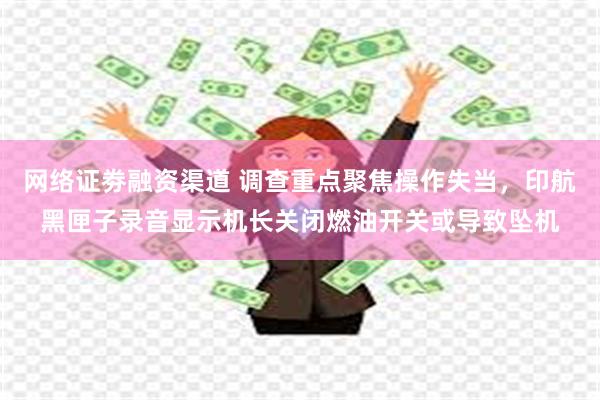 网络证劵融资渠道 调查重点聚焦操作失当，印航黑匣子录音显示机长关闭燃油开关或导致坠机