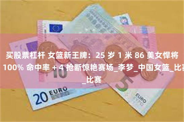 买股票杠杆 女篮新王牌：25 岁 1 米 86 美女悍将，100% 命中率 + 4 抢断惊艳赛场_李梦_中国女篮_比赛