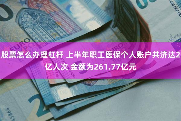股票怎么办理杠杆 上半年职工医保个人账户共济达2亿人次 金额为261.77亿元