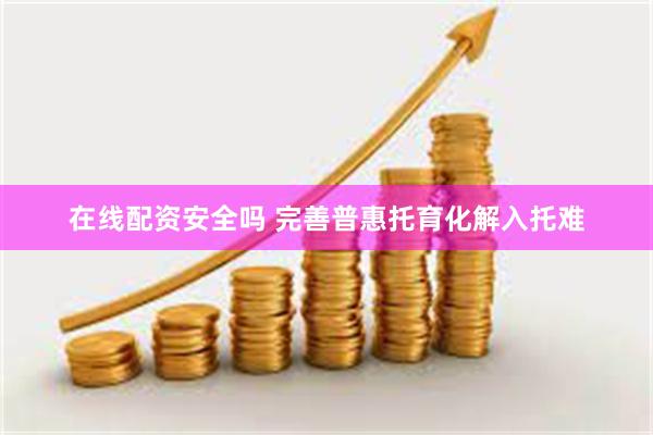 在线配资安全吗 完善普惠托育化解入托难