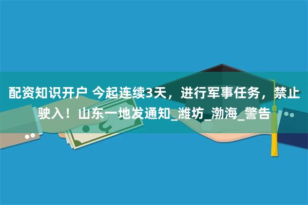 配资知识开户 今起连续3天，进行军事任务，禁止驶入！山东一地发通知_潍坊_渤海_警告