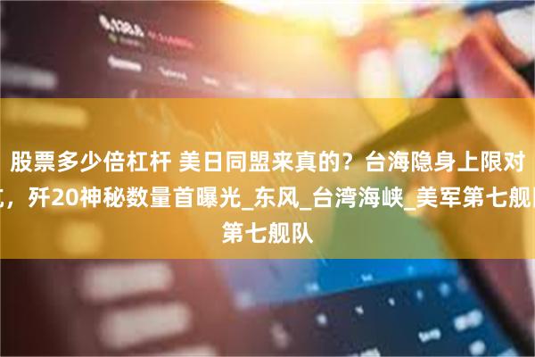 股票多少倍杠杆 美日同盟来真的？台海隐身上限对抗，歼20神秘数量首曝光_东风_台湾海峡_美军第七舰队
