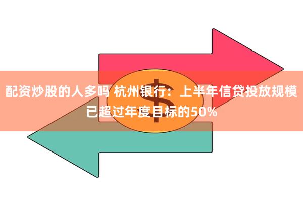 配资炒股的人多吗 杭州银行：上半年信贷投放规模已超过年度目标的50%