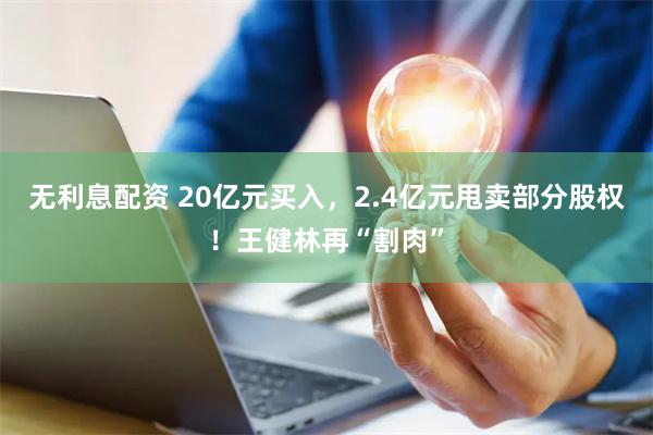无利息配资 20亿元买入，2.4亿元甩卖部分股权！王健林再“割肉”