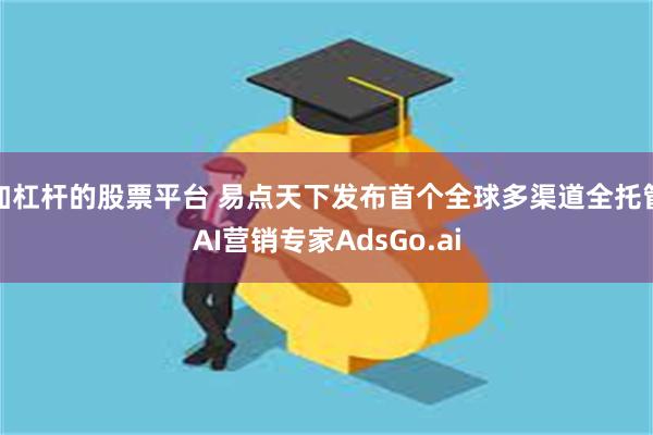 加杠杆的股票平台 易点天下发布首个全球多渠道全托管AI营销专家AdsGo.ai