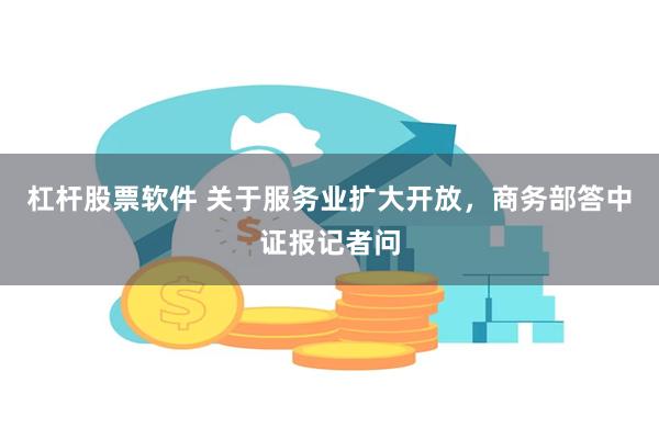 杠杆股票软件 关于服务业扩大开放，商务部答中证报记者问