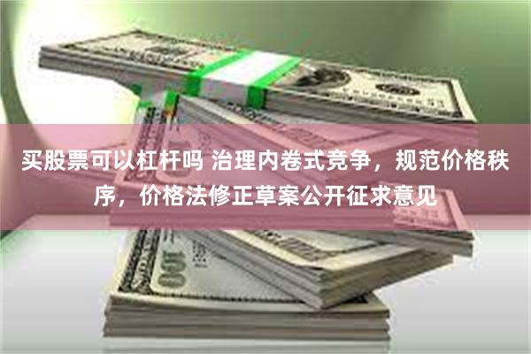 买股票可以杠杆吗 治理内卷式竞争，规范价格秩序，价格法修正草案公开征求意见
