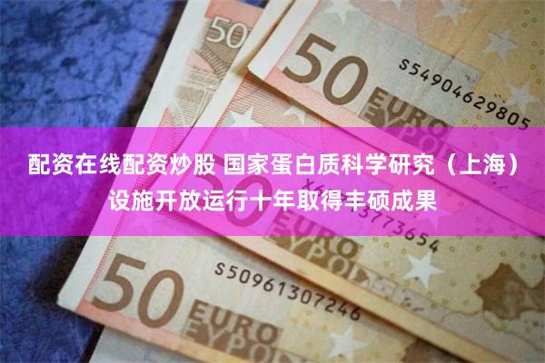 配资在线配资炒股 国家蛋白质科学研究（上海）设施开放运行十年取得丰硕成果