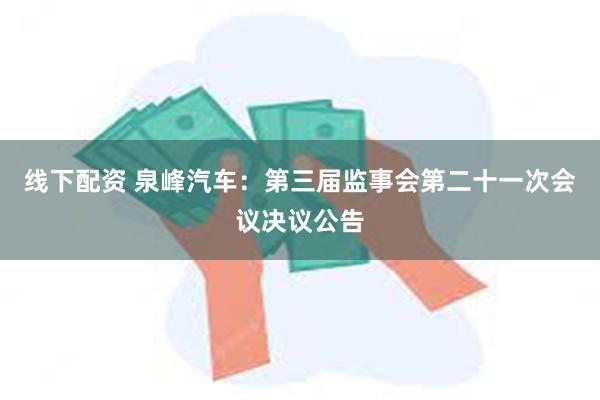 线下配资 泉峰汽车：第三届监事会第二十一次会议决议公告