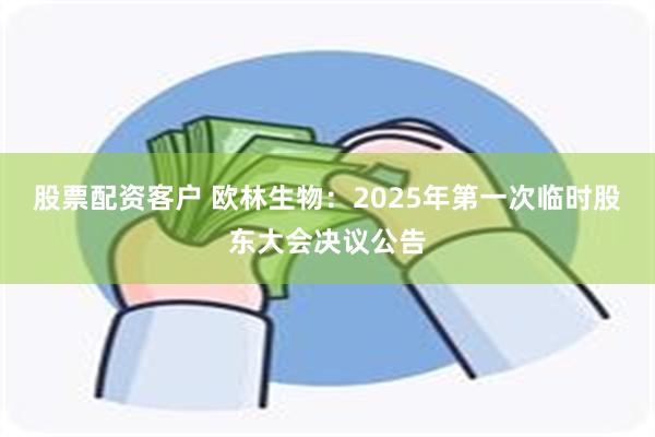 股票配资客户 欧林生物：2025年第一次临时股东大会决议公告