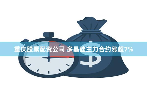 重庆股票配资公司 多晶硅主力合约涨超7%