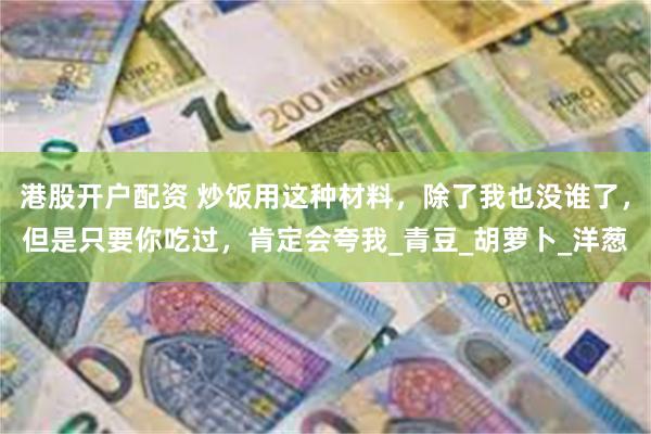 港股开户配资 炒饭用这种材料，除了我也没谁了，但是只要你吃过，肯定会夸我_青豆_胡萝卜_洋葱