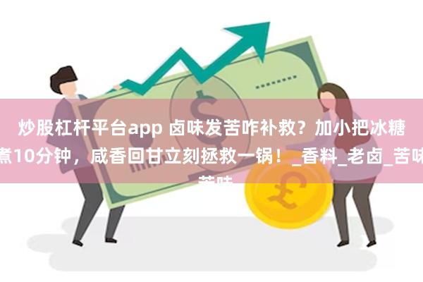 炒股杠杆平台app 卤味发苦咋补救？加小把冰糖煮10分钟，咸香回甘立刻拯救一锅！_香料_老卤_苦味