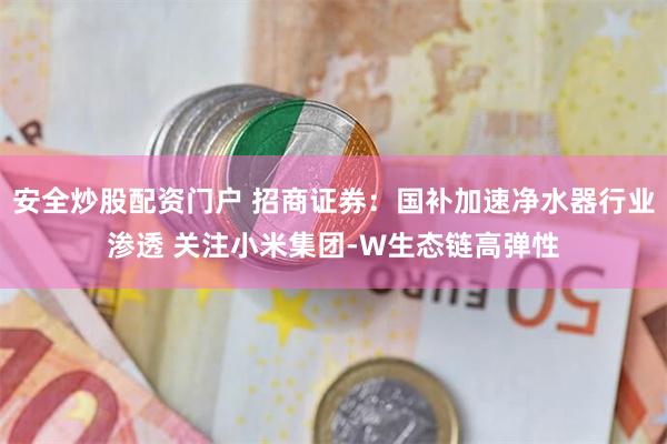 安全炒股配资门户 招商证券：国补加速净水器行业渗透 关注小米集团-W生态链高弹性