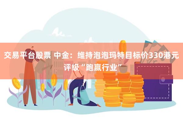 交易平台股票 中金：维持泡泡玛特目标价330港元 评级“跑赢行业”