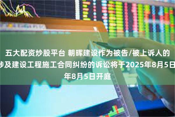 五大配资炒股平台 朝晖建设作为被告/被上诉人的1起涉及建设工程施工合同纠纷的诉讼将于2025年8月5日开庭