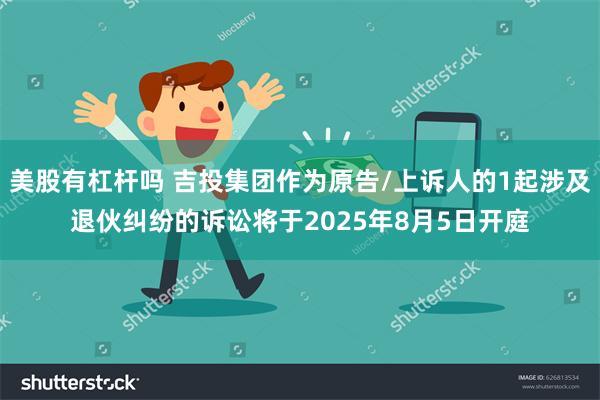 美股有杠杆吗 吉投集团作为原告/上诉人的1起涉及退伙纠纷的诉讼将于2025年8月5日开庭