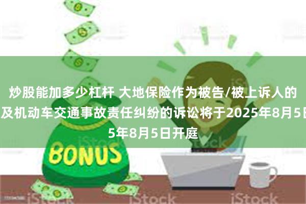 炒股能加多少杠杆 大地保险作为被告/被上诉人的1起涉及机动车交通事故责任纠纷的诉讼将于2025年8月5日开庭