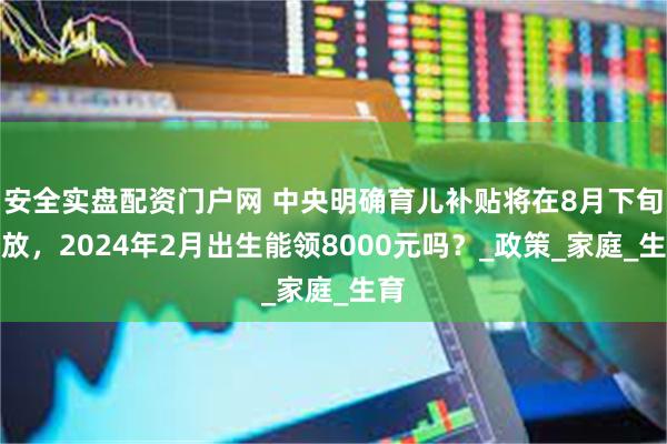 安全实盘配资门户网 中央明确育儿补贴将在8月下旬发放，2024年2月出生能领8000元吗？_政策_家庭_生育