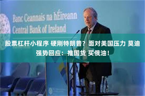 股票杠杆小程序 硬刚特朗普？面对美国压力 莫迪强势回应：推国货 买俄油！
