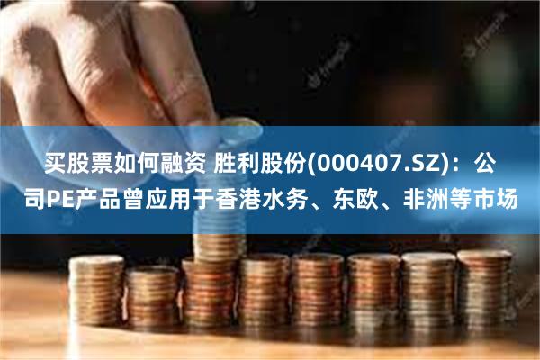 买股票如何融资 胜利股份(000407.SZ)：公司PE产品曾应用于香港水务、东欧、非洲等市场