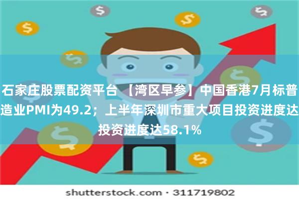 石家庄股票配资平台 【湾区早参】中国香港7月标普全球制造业PMI为49.2；上半年深圳市重大项目投资进度达58.1%