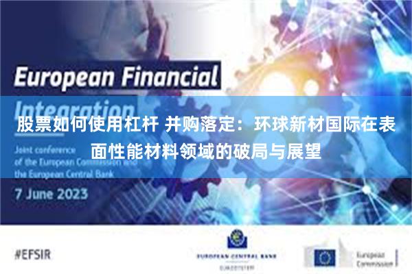股票如何使用杠杆 并购落定：环球新材国际在表面性能材料领域的破局与展望