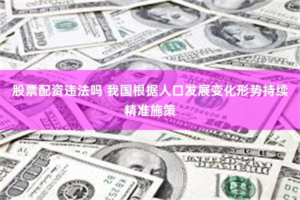 股票配资违法吗 我国根据人口发展变化形势持续精准施策
