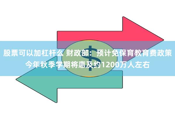 股票可以加杠杆么 财政部：预计免保育教育费政策今年秋季学期将惠及约1200万人左右