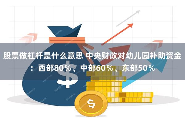 股票做杠杆是什么意思 中央财政对幼儿园补助资金：西部80％、中部60％、东部50％