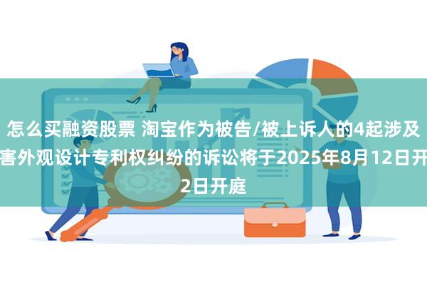 怎么买融资股票 淘宝作为被告/被上诉人的4起涉及侵害外观设计专利权纠纷的诉讼将于2025年8月12日开庭