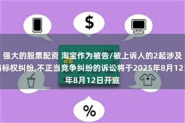 强大的股票配资 淘宝作为被告/被上诉人的2起涉及侵害商标权纠纷,不正当竞争纠纷的诉讼将于2025年8月12日开庭