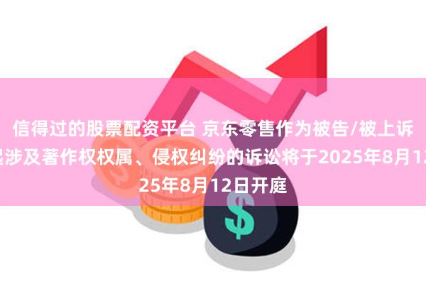 信得过的股票配资平台 京东零售作为被告/被上诉人的3起涉及著作权权属、侵权纠纷的诉讼将于2025年8月12日开庭