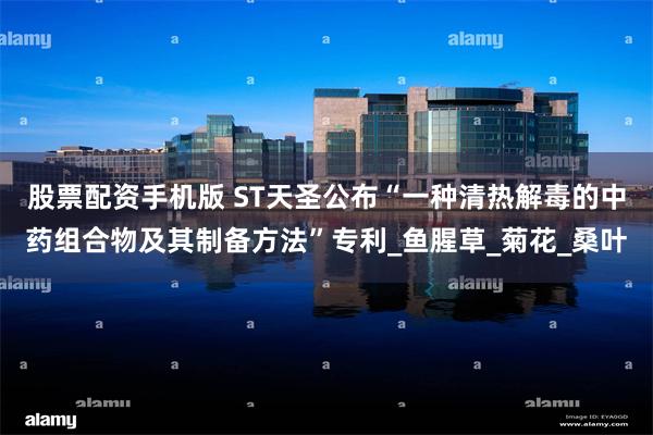 股票配资手机版 ST天圣公布“一种清热解毒的中药组合物及其制备方法”专利_鱼腥草_菊花_桑叶